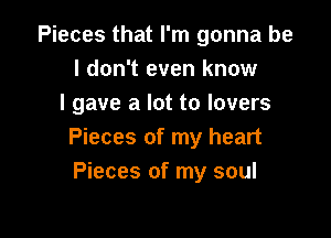 Pieces that I'm gonna be
I don't even know
I gave a lot to lovers

Pieces of my heart
Pieces of my soul