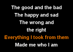 The good and the bad
The happy and sad
The wrong and
the right
Everything I took from them
Made me who I am