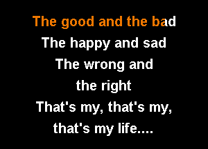 The good and the bad

The happy and sad
The wrong and

the right
That's my, that's my,
that's my life....