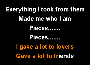 Everything I took from them
Made me who I am
Pieces .......

Pieces .......
I gave a lot to lovers
Gave a lot to friends