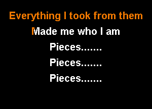 Everything I took from them
Made me who I am
Pieces .......

Pieces .......
Pieces .......