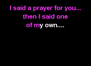 I said a prayer for you...
then I said one
of my own....