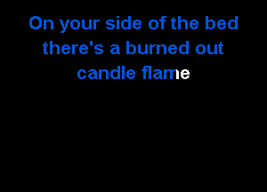 On your side of the bed
there's a burned out
candle flame