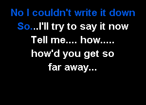 No I couldn't write it down
So...l'll try to say it now
Tell me.... how .....

how'd you get so
far away...