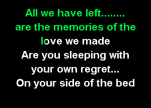 All we have left ........
are the memories of the
love we made
Are you sleeping with
your own regret...
On your side of the bed