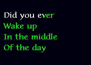 Did you ever
Wake up

In the middle
Of the day