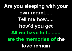 Are you sleeping with your
own regret .....
Tell me how .....
how'd you get
All we have left .........
are the memories of the
love remain