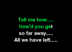 Tell me how .....

how'd you get
so far away .....
All we have left .....