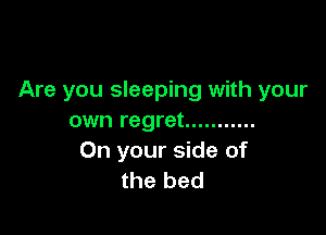 Are you sleeping with your

own regret ...........
On your side of
the bed