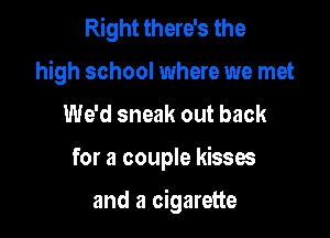 Right there's the
high school where we met

We'd sneak out back

for a couple kisses

and a cigarette