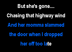 But she's gone....
Chasing that highway wind
And her momma slammed

the door when I dropped

her off too late