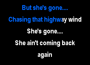 But she's gone....

Chasing that highway wind

She's gone....
She ain't coming back

again