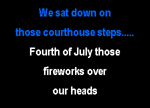 We sat down on

those courthouse steps .....

Fourth of July those
fireworks over

our heads