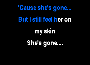 'Cause she's gone...

But I still feel her on
my skin

She's gone....