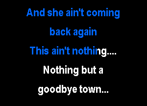 And she ain't coming

back again

This ain't nothing...

Nothing but a

goodbye town...