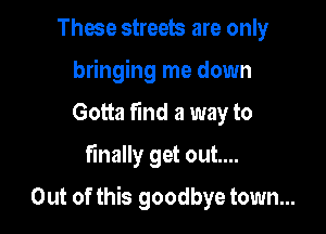 Those streets are only
bringing me down
Gotta find a way to

finally get out...

Out of this goodbye town...