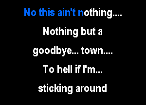 No this ain't nothing....
Nothing but a
goodbye... town....
To hell if I'm...

sticking around