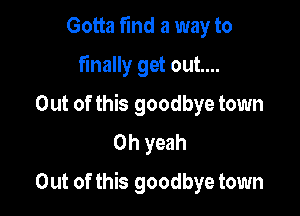 Gotta find a way to
finally get out....
Out of this goodbye town
Oh yeah

Out of this goodbye town