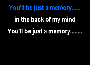 You'll bejust a memory ......

in the back of my mind

You'll bejust a memory ........