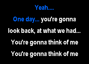 Yeah....
One day... you're gonna

look back, at what we had...

You're gonna think of me

You're gonna think of me