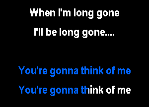 When I'm long gone

I'll be long gone....

You're gonna think of me

You're gonna think of me