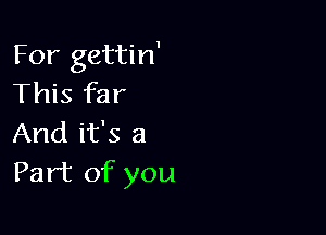 For gettin'
This far

And it's a
Part of you