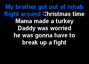 My brother got out of rehab
Right around Christmas time
Mama made a turkey
Daddy was worried
he was gonna have to
break up a fight