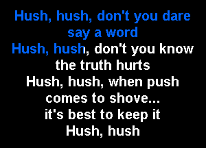 Hush, hush, don't you dare
say a word
Hush, hush, don't you know
the truth hurts
Hush, hush, when push
comes to shove...
it's best to keep it
Hush,hush