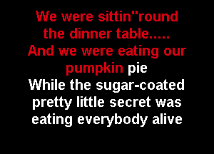 We were sittinround
the dinner table .....
And we were eating our
pumpkin pie
While the sugar-coated
pretty little secret was

eating everybody alive I