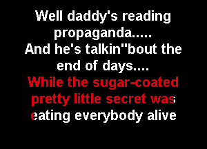 Well daddy's reading
propaganda .....
And he's talkinbout the
end of days....
While the sugar-coated
pretty little secret was

eating everybody alive I