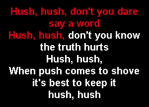 Hush, hush, don't you dare
say a word

Hush, hush, don't you know

the truth hurts

Hush,hush,

When push comes to shove

it's best to keep it

hush,hush