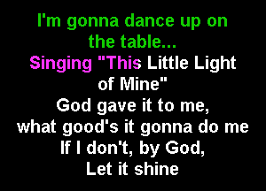 I'm gonna dance up on
the table...
Singing This Little Light
of Mine

God gave it to me,
what good's it gonna do me
If I don't, by God,

Let it shine