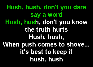 Hush, hush, don't you dare
say a word
Hush, hush, don't you know
the truth hurts
Hush,hush,
When push comes to shove...
it's best to keep it
hush,hush