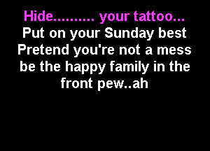 Hide .......... your tattoo...
Put on your Sunday best
Pretend you're not a mess
be the happy family in the
front pew..ah