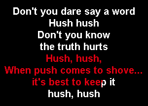 Don't you dare say a word
Hush hush
Don't you know
the truth hurts
Hush,hush,
When push comes to shove...
it's best to keep it
hush,hush