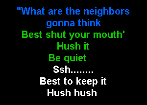 What are the neighbors
gonna think
Best shut your mouth'
Hush it

Be quiet
Ssh ........
Best to keep it
Hush hush