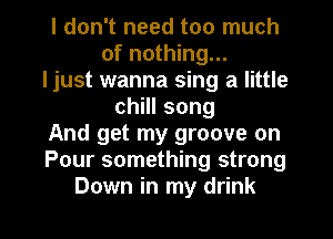 I don't need too much
of nothing...
ljust wanna sing a little
chHIsong
And get my groove on
Pour something strong
Down in my drink