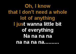 Oh, I know
that I don't need a whole
lot of anything
ljust wanna little bit

of everything
Na na na na
na na na na ..........