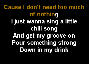 Cause I don't need too much
of nothing
I just wanna sing a little
chHlsong
And get my groove on
Pour something strong
Down in my drink