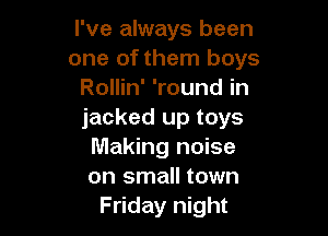 I've always been
one of them boys
Rollin' 'round in

jacked up toys
Making noise
on small town
Friday night
