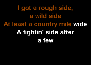 I got a rough side,
a wild side
At least a country mile wide
A fightin' side after

a few