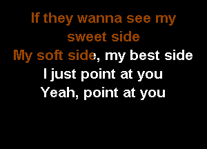 If they wanna see my
sweet side
My soft side, my best side

Ijust point at you
Yeah, point at you