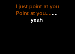 ljust point at you
Point at you ........
yeah