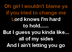 Oh girl I wouldn't blame ya
if you tried to change me
Lord knows I'm hard
to hold ......

But I guess you kinda like...
all of my sides
And I ain't letting you go