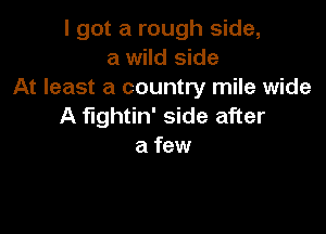 I got a rough side,
a wild side
At least a country mile wide
A fightin' side after

a few