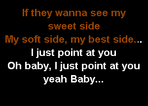 If they wanna see my
sweet side
My soft side, my best side...
ljust point at you
Oh baby, ljust point at you
yeah Baby...