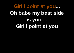 Girl I point at you...
Oh babe my best side
is you....

Girl I point at you