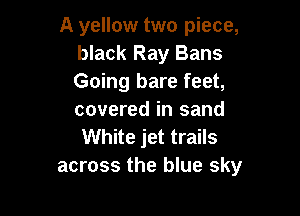 A yellow two piece,
black Ray Bans
Going bare feet,

covered in sand
White jet trails
across the blue sky