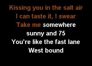 Kissing you in the salt air
I can taste it, I swear
Take me somewhere

sunny and 75
You,re like the fast lane
West bound