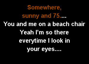 Somewhere,
sunny and 75....
You and me on a beach chair

Yeah Pm so there
everytime I look in
your eyes....